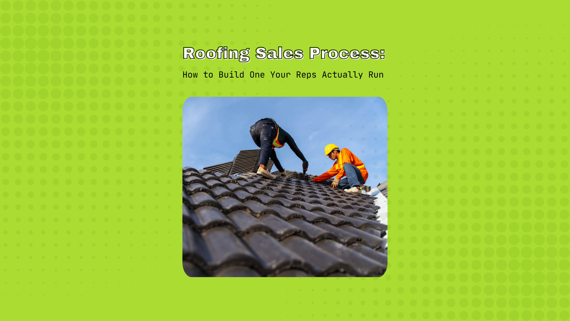 Roofing Sales Process: How to Build One Your Reps Actually Run